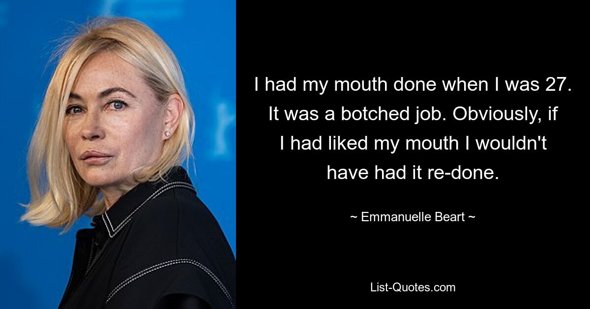 I had my mouth done when I was 27. It was a botched job. Obviously, if I had liked my mouth I wouldn't have had it re-done. — © Emmanuelle Beart