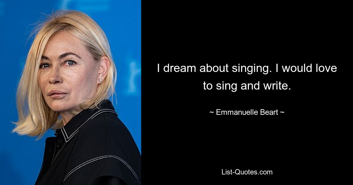 I dream about singing. I would love to sing and write. — © Emmanuelle Beart