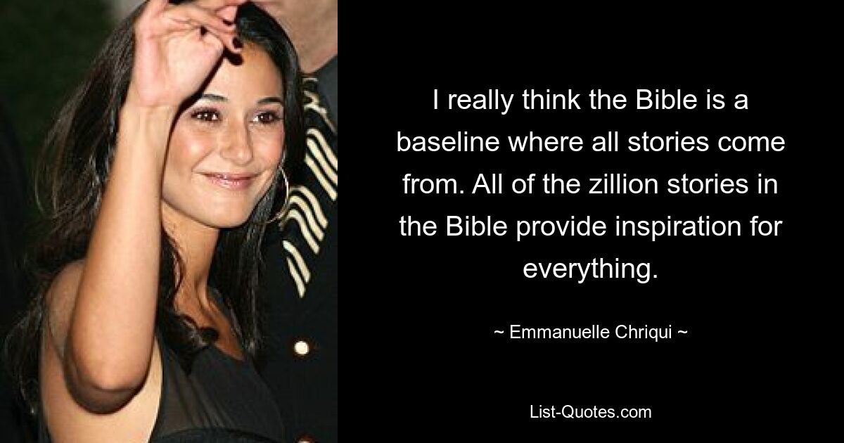 I really think the Bible is a baseline where all stories come from. All of the zillion stories in the Bible provide inspiration for everything. — © Emmanuelle Chriqui