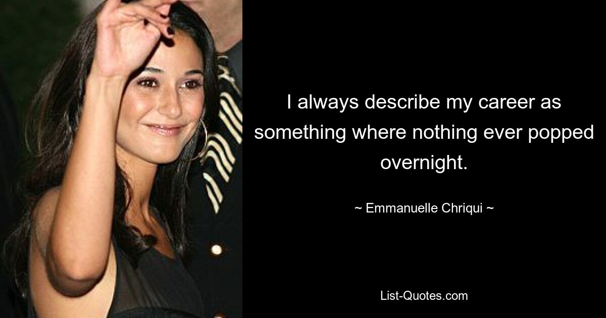 I always describe my career as something where nothing ever popped overnight. — © Emmanuelle Chriqui