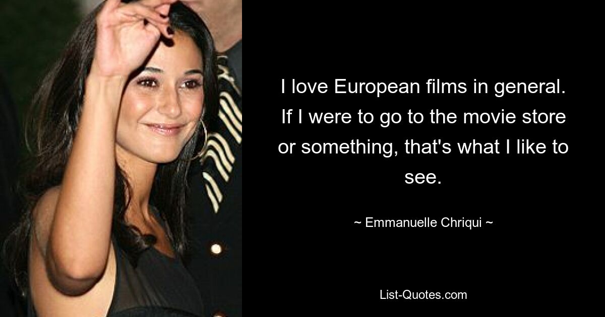 I love European films in general. If I were to go to the movie store or something, that's what I like to see. — © Emmanuelle Chriqui