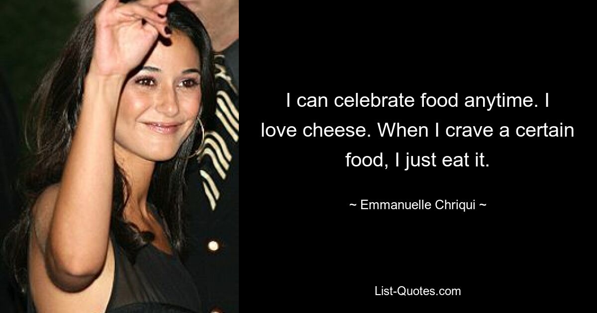 I can celebrate food anytime. I love cheese. When I crave a certain food, I just eat it. — © Emmanuelle Chriqui