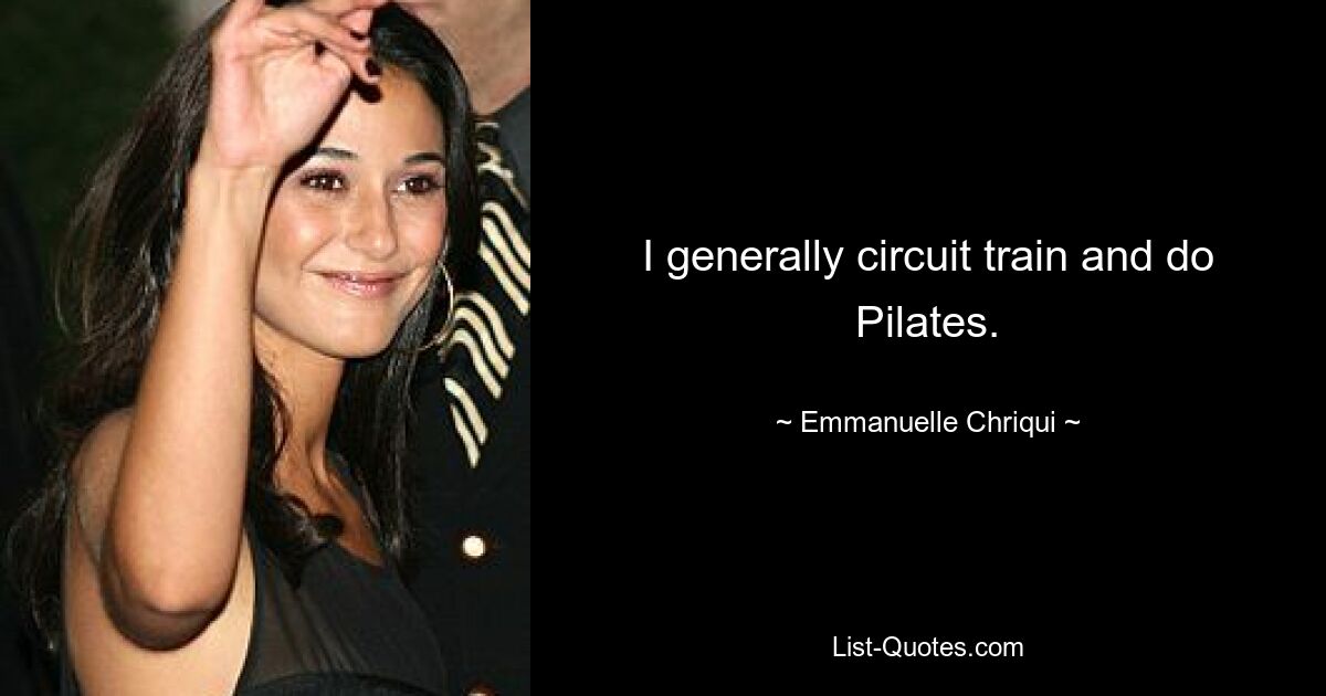 I generally circuit train and do Pilates. — © Emmanuelle Chriqui