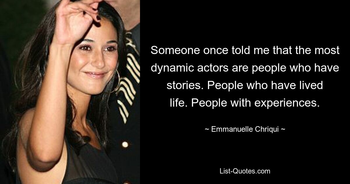 Someone once told me that the most dynamic actors are people who have stories. People who have lived life. People with experiences. — © Emmanuelle Chriqui