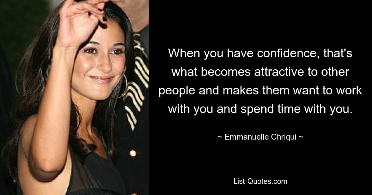 When you have confidence, that's what becomes attractive to other people and makes them want to work with you and spend time with you. — © Emmanuelle Chriqui