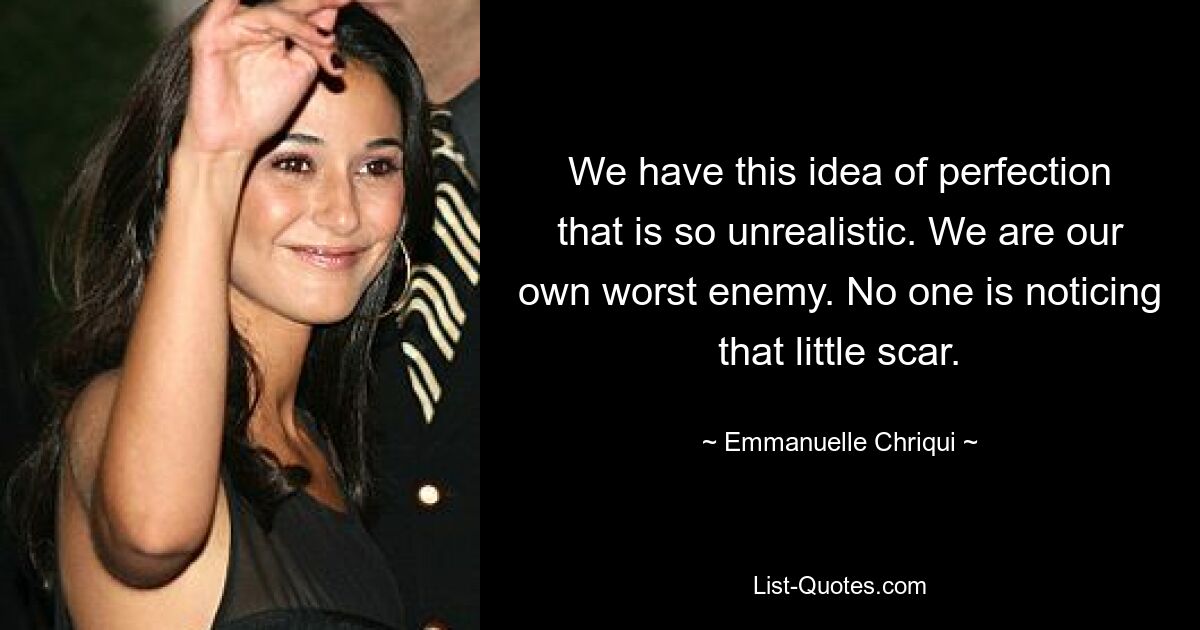 We have this idea of perfection that is so unrealistic. We are our own worst enemy. No one is noticing that little scar. — © Emmanuelle Chriqui