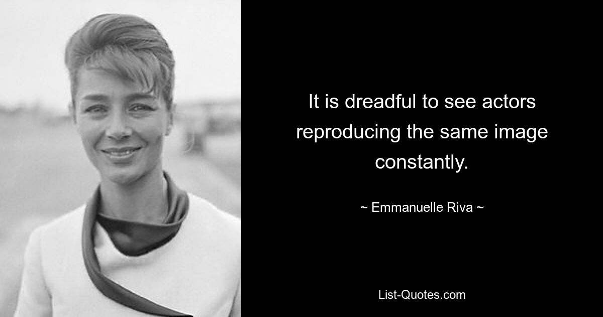 It is dreadful to see actors reproducing the same image constantly. — © Emmanuelle Riva