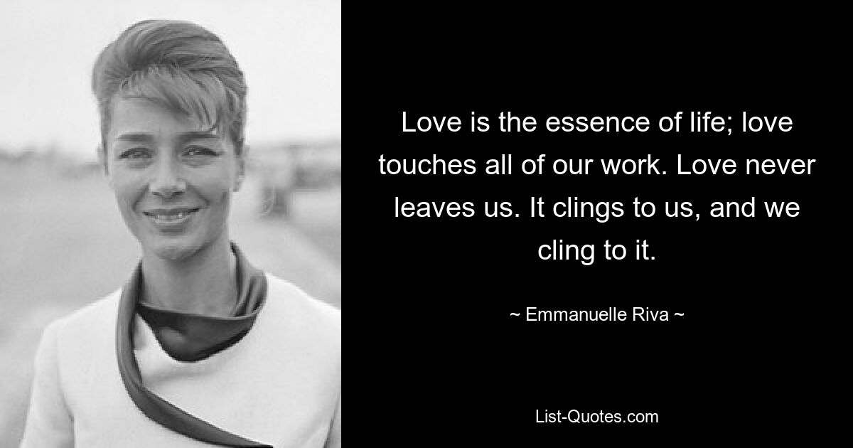 Love is the essence of life; love touches all of our work. Love never leaves us. It clings to us, and we cling to it. — © Emmanuelle Riva