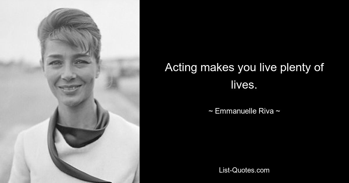 Acting makes you live plenty of lives. — © Emmanuelle Riva