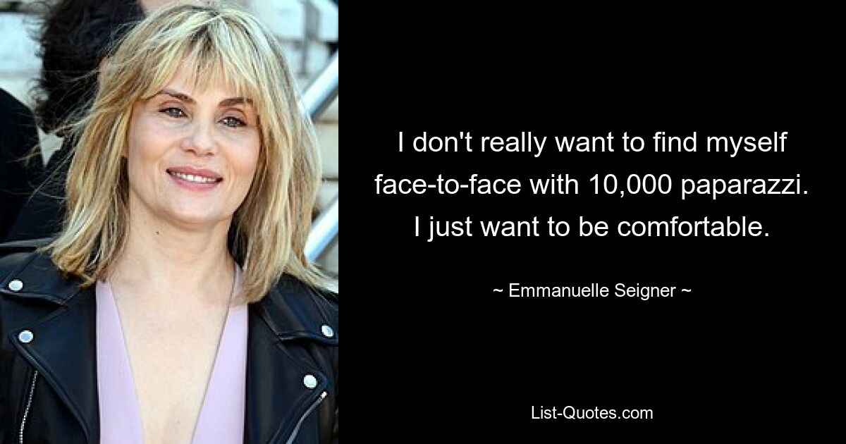 I don't really want to find myself face-to-face with 10,000 paparazzi. I just want to be comfortable. — © Emmanuelle Seigner