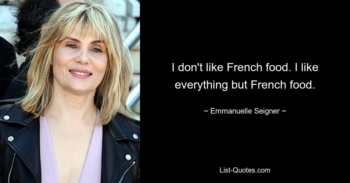 I don't like French food. I like everything but French food. — © Emmanuelle Seigner