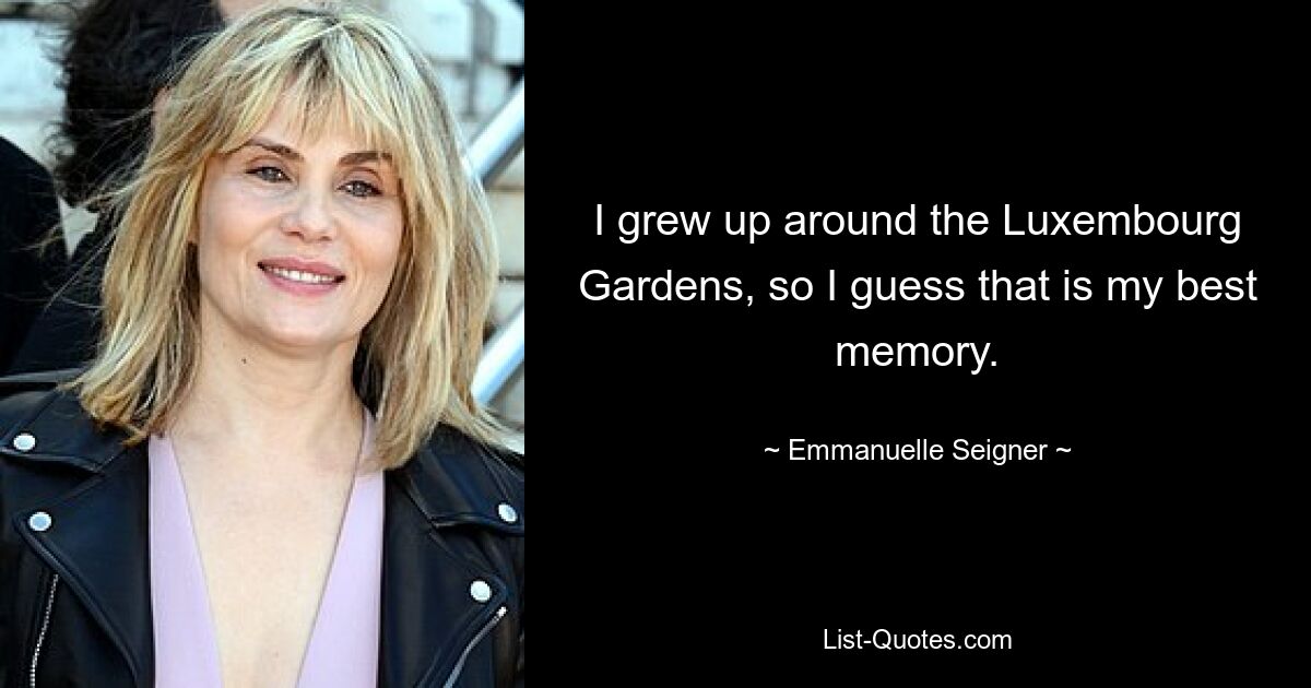 I grew up around the Luxembourg Gardens, so I guess that is my best memory. — © Emmanuelle Seigner