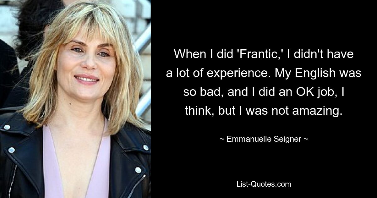 When I did 'Frantic,' I didn't have a lot of experience. My English was so bad, and I did an OK job, I think, but I was not amazing. — © Emmanuelle Seigner