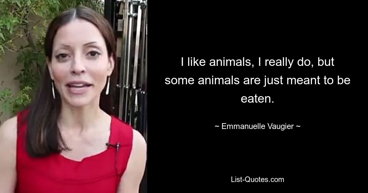 I like animals, I really do, but some animals are just meant to be eaten. — © Emmanuelle Vaugier