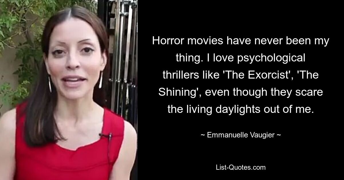 Horror movies have never been my thing. I love psychological thrillers like 'The Exorcist', 'The Shining', even though they scare the living daylights out of me. — © Emmanuelle Vaugier