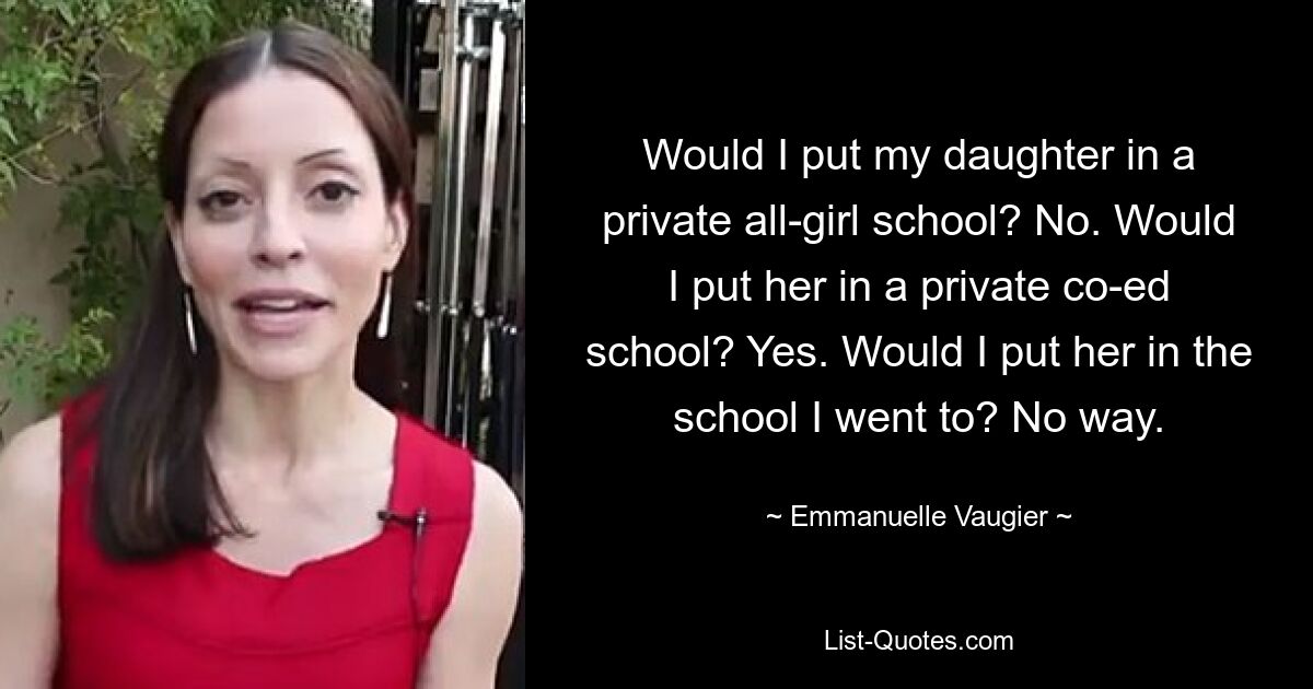 Would I put my daughter in a private all-girl school? No. Would I put her in a private co-ed school? Yes. Would I put her in the school I went to? No way. — © Emmanuelle Vaugier