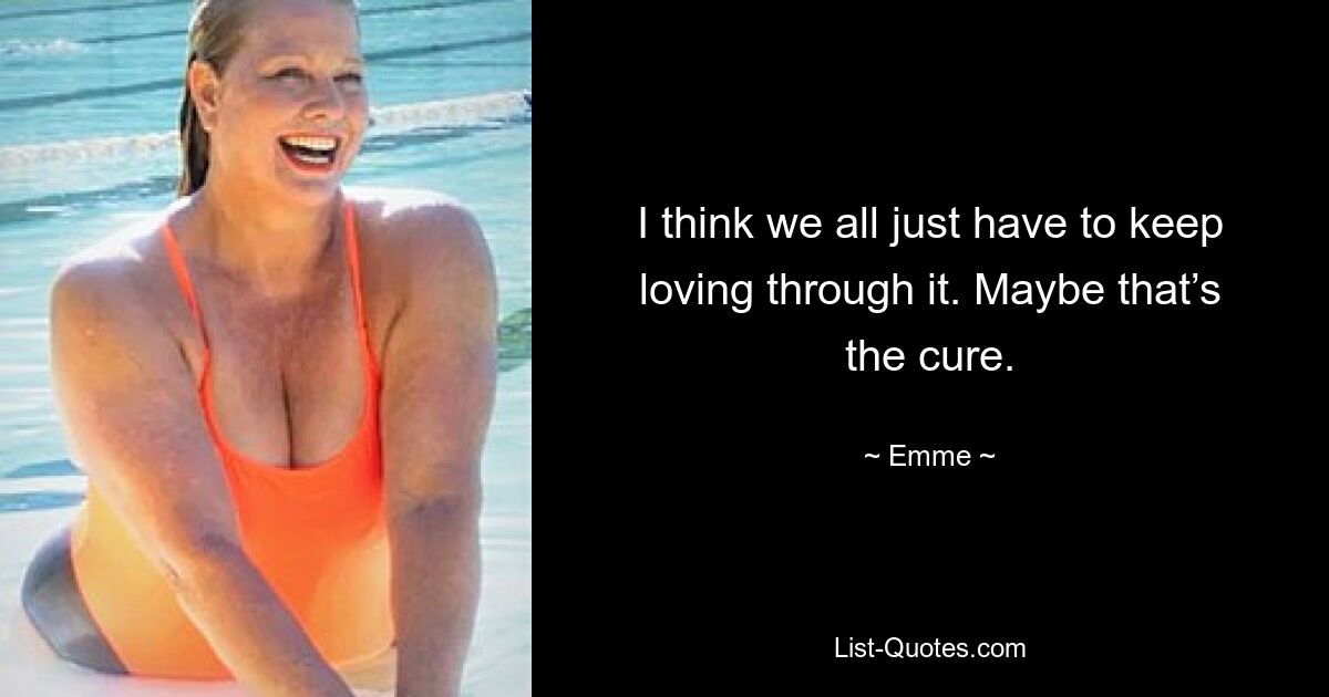 I think we all just have to keep loving through it. Maybe that’s the cure. — © Emme