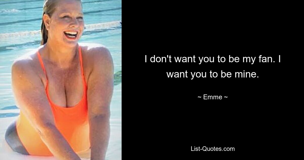 I don't want you to be my fan. I want you to be mine. — © Emme