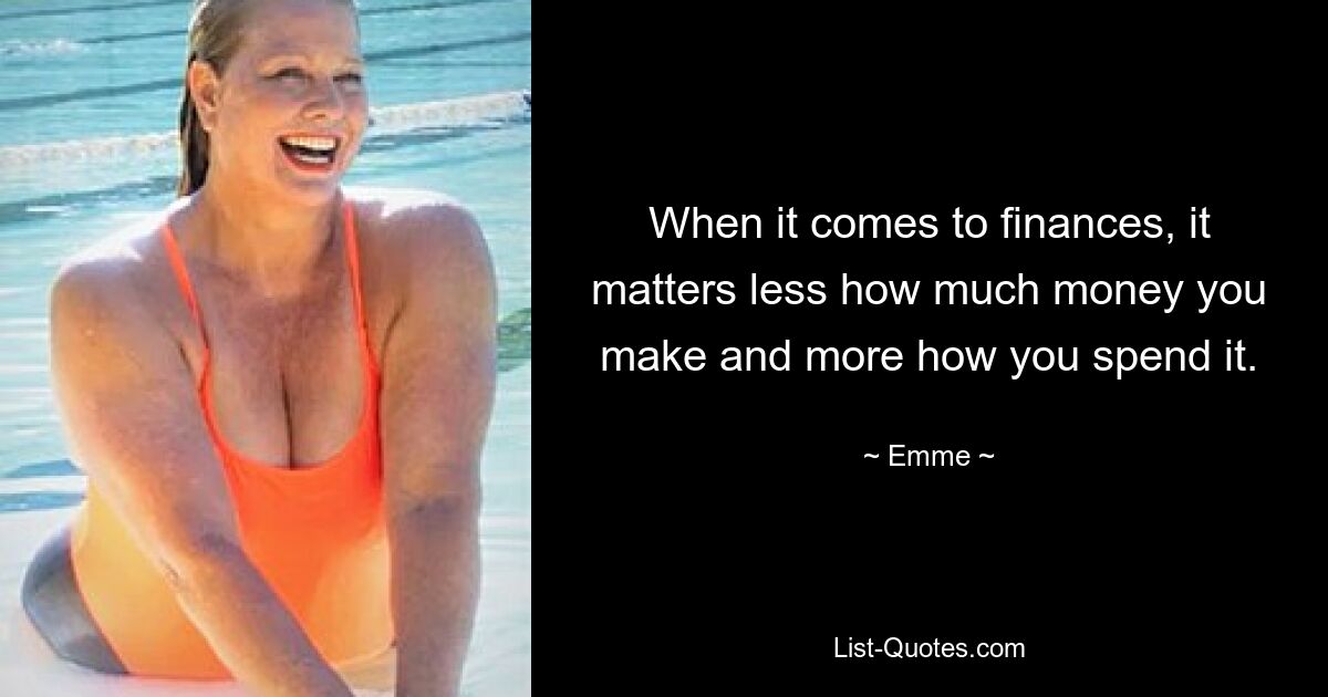 When it comes to finances, it matters less how much money you make and more how you spend it. — © Emme