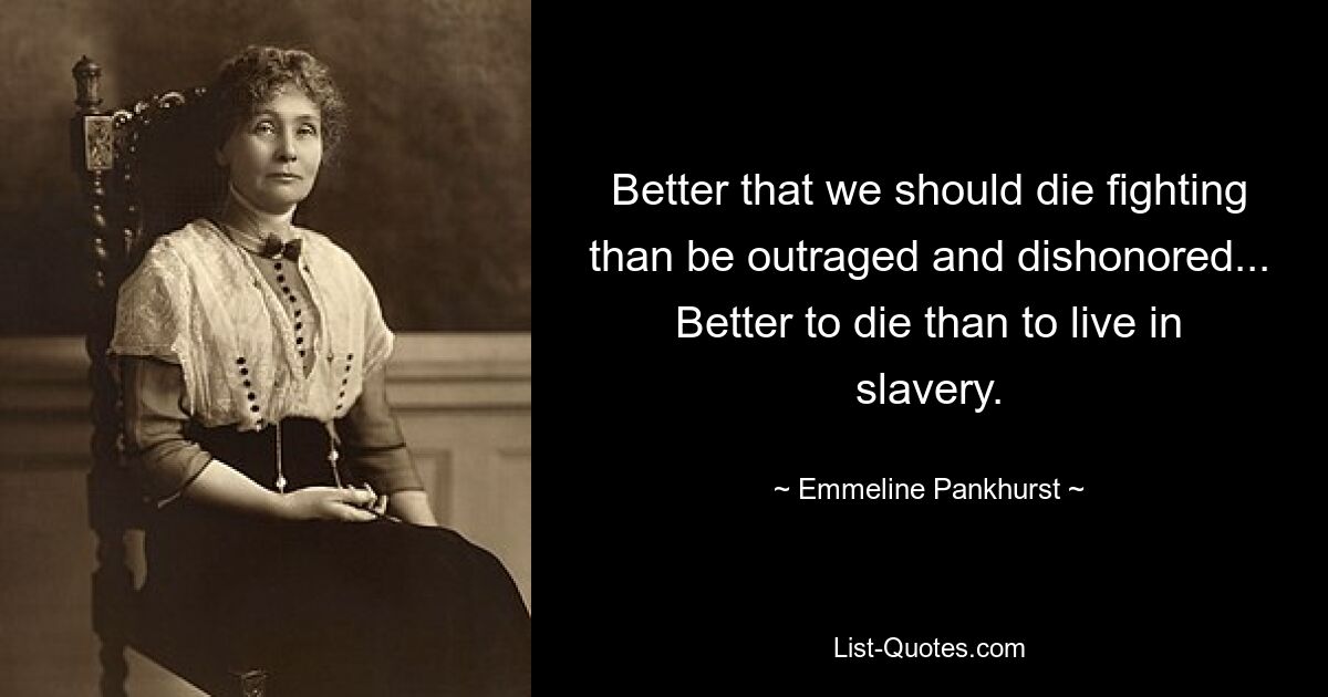 Better that we should die fighting than be outraged and dishonored... Better to die than to live in slavery. — © Emmeline Pankhurst