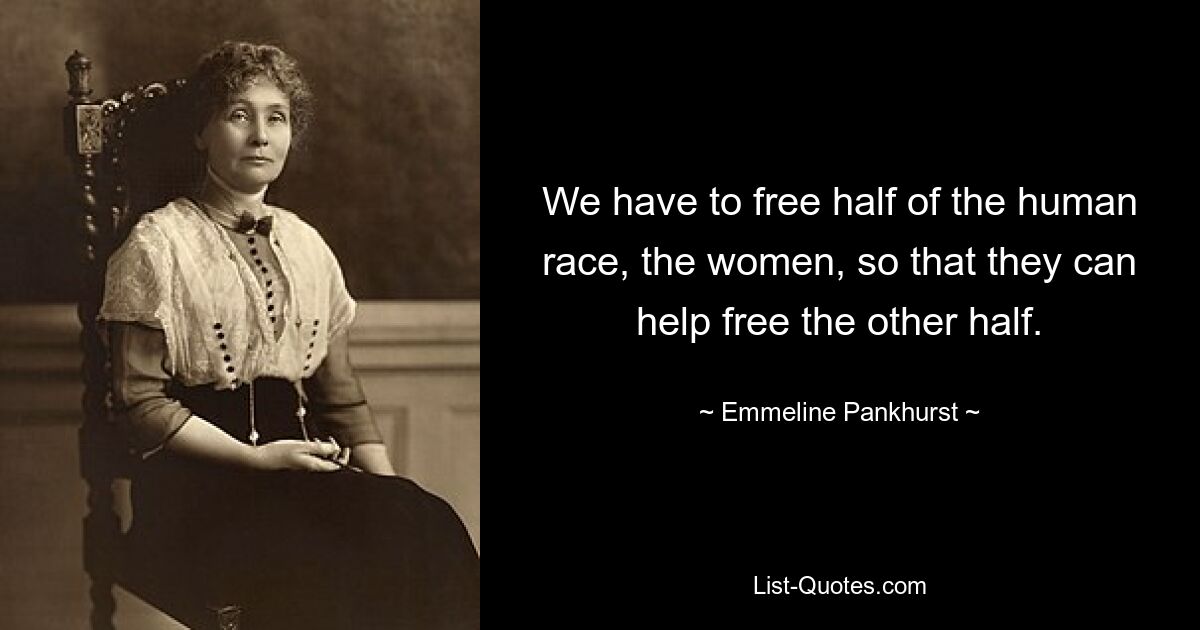 We have to free half of the human race, the women, so that they can help free the other half. — © Emmeline Pankhurst