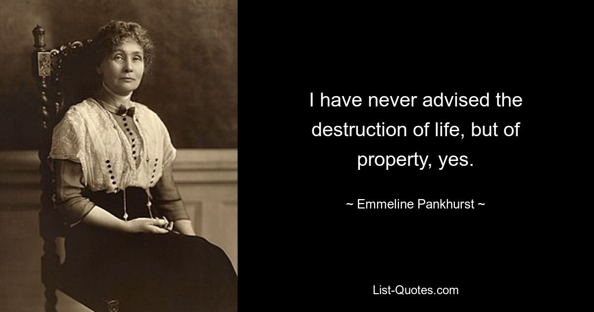 I have never advised the destruction of life, but of property, yes. — © Emmeline Pankhurst