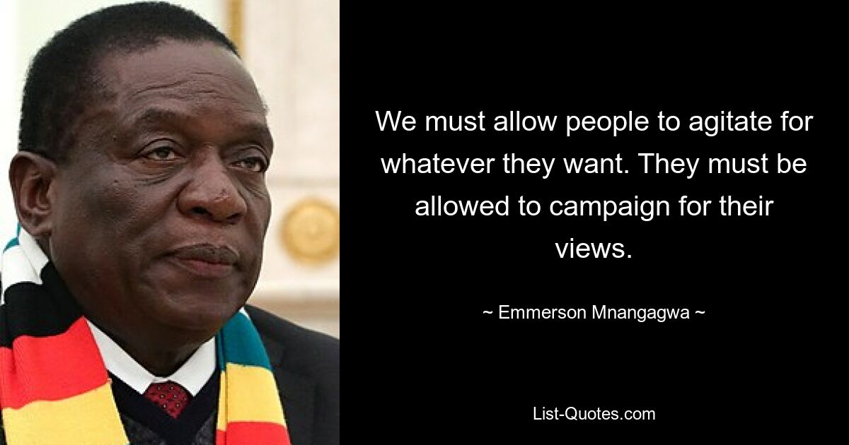 We must allow people to agitate for whatever they want. They must be allowed to campaign for their views. — © Emmerson Mnangagwa