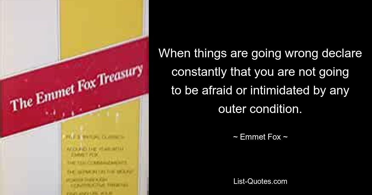 When things are going wrong declare constantly that you are not going to be afraid or intimidated by any outer condition. — © Emmet Fox