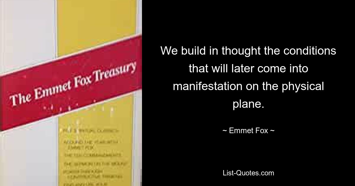 We build in thought the conditions that will later come into manifestation on the physical plane. — © Emmet Fox