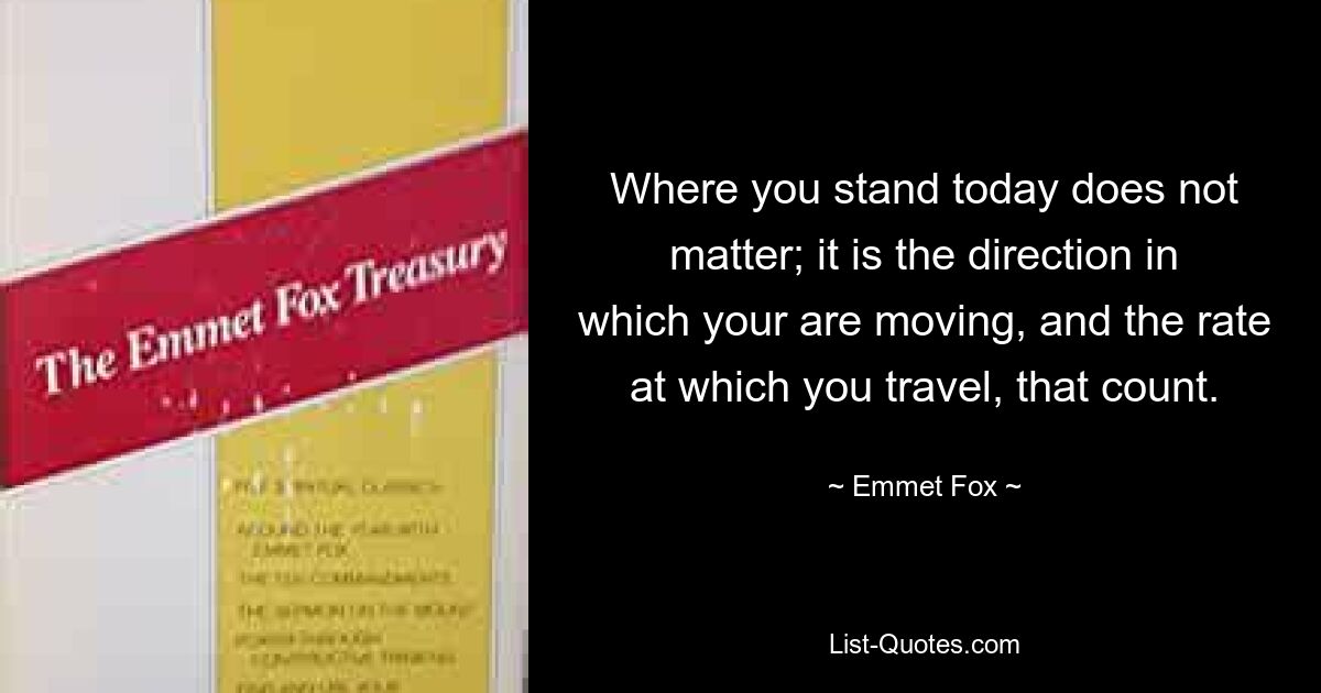 Where you stand today does not matter; it is the direction in which your are moving, and the rate at which you travel, that count. — © Emmet Fox