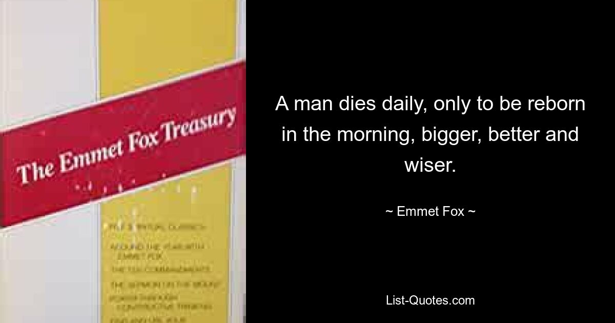 A man dies daily, only to be reborn in the morning, bigger, better and wiser. — © Emmet Fox