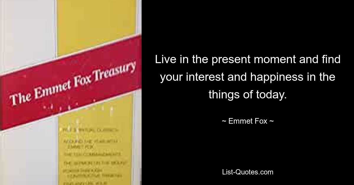 Live in the present moment and find your interest and happiness in the things of today. — © Emmet Fox