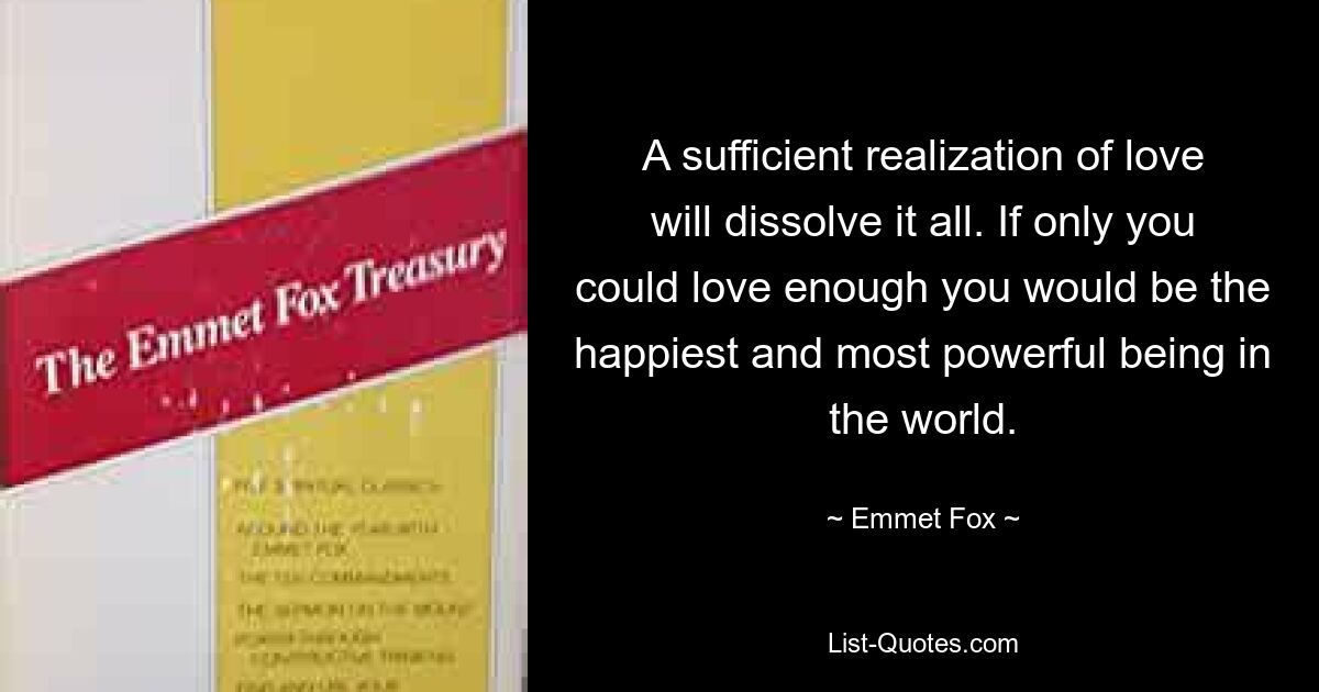 A sufficient realization of love will dissolve it all. If only you could love enough you would be the happiest and most powerful being in the world. — © Emmet Fox