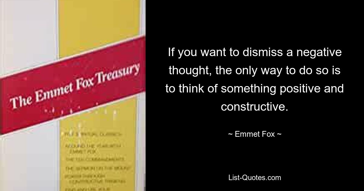 If you want to dismiss a negative thought, the only way to do so is to think of something positive and constructive. — © Emmet Fox