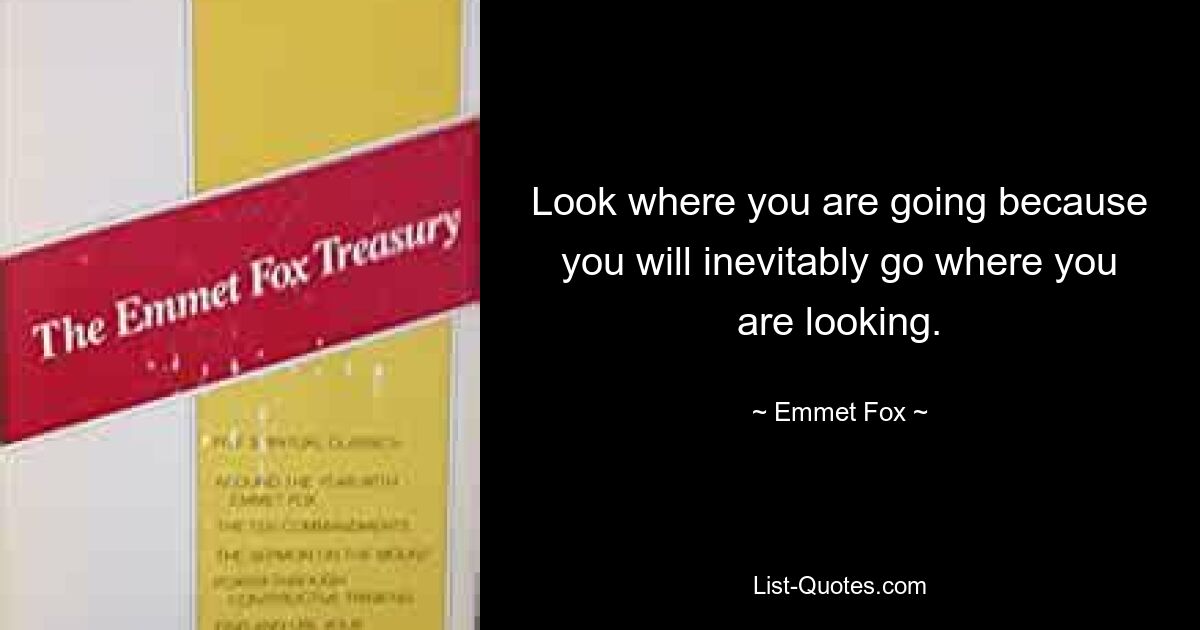 Look where you are going because you will inevitably go where you are looking. — © Emmet Fox