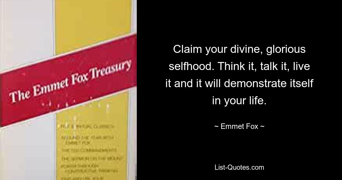 Claim your divine, glorious selfhood. Think it, talk it, live it and it will demonstrate itself in your life. — © Emmet Fox