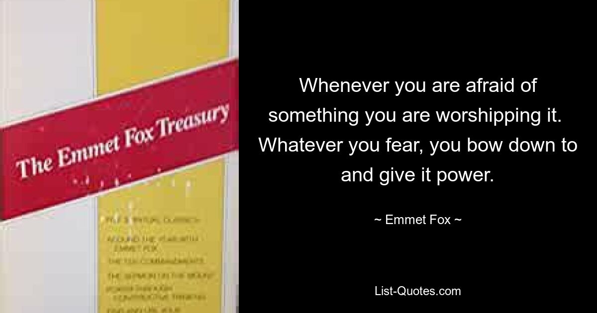 Whenever you are afraid of something you are worshipping it.  Whatever you fear, you bow down to and give it power. — © Emmet Fox