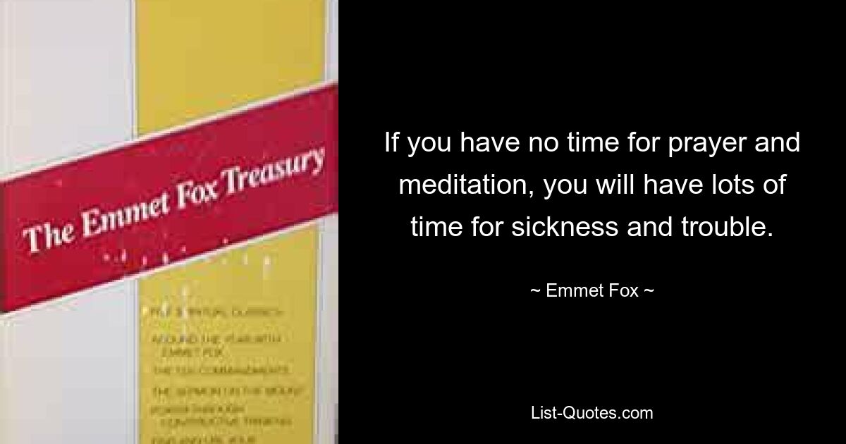 If you have no time for prayer and meditation, you will have lots of time for sickness and trouble. — © Emmet Fox