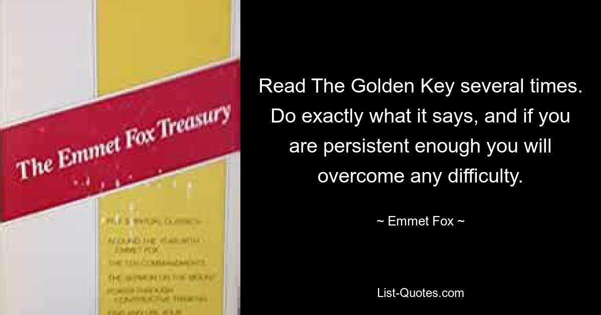 Read The Golden Key several times. Do exactly what it says, and if you are persistent enough you will overcome any difficulty. — © Emmet Fox