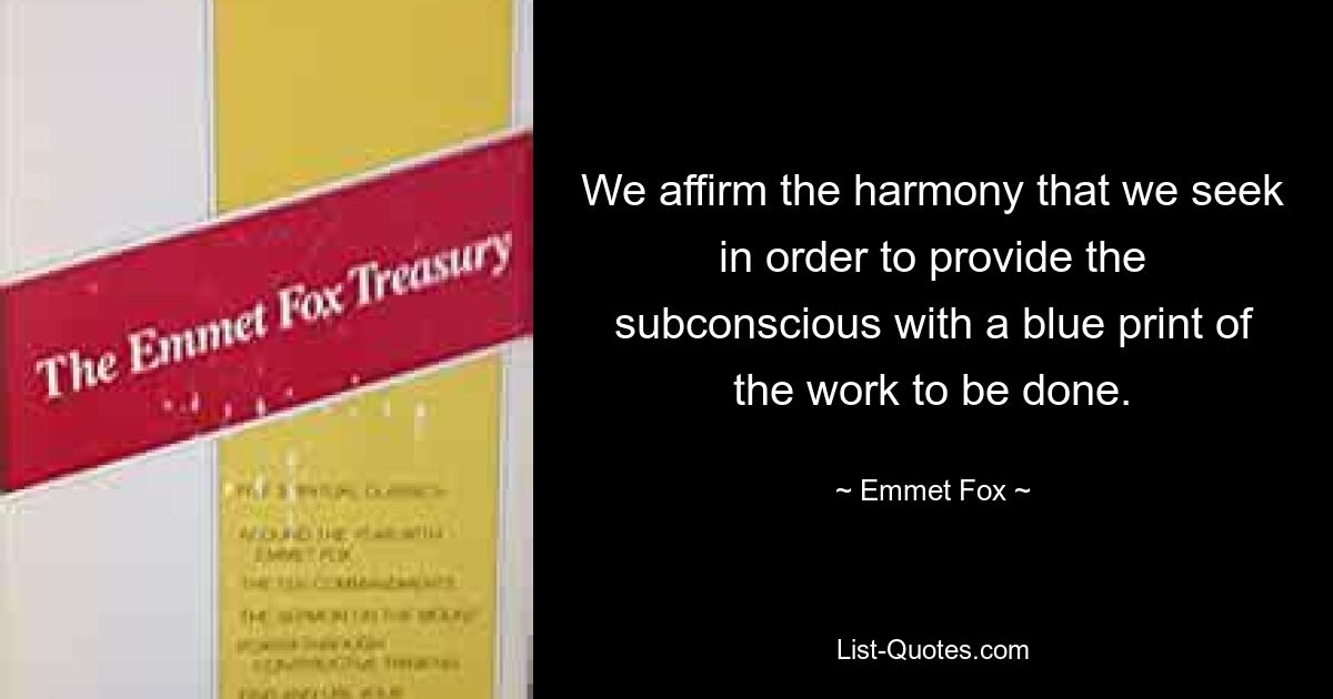 We affirm the harmony that we seek in order to provide the subconscious with a blue print of the work to be done. — © Emmet Fox