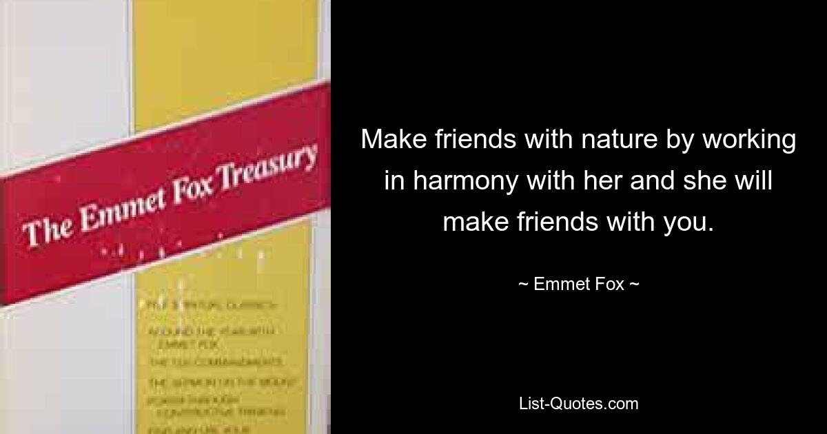 Make friends with nature by working in harmony with her and she will make friends with you. — © Emmet Fox