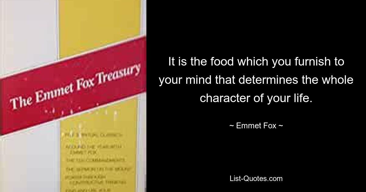 It is the food which you furnish to your mind that determines the whole character of your life. — © Emmet Fox