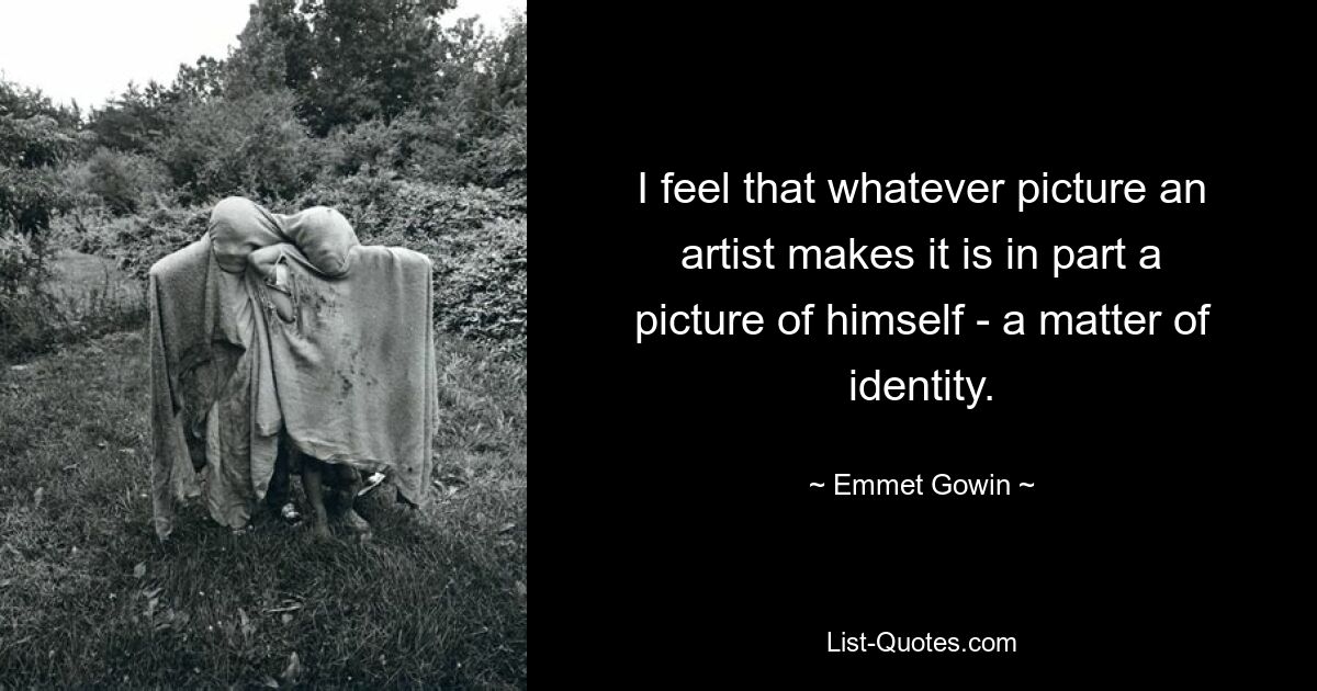 I feel that whatever picture an artist makes it is in part a picture of himself - a matter of identity. — © Emmet Gowin