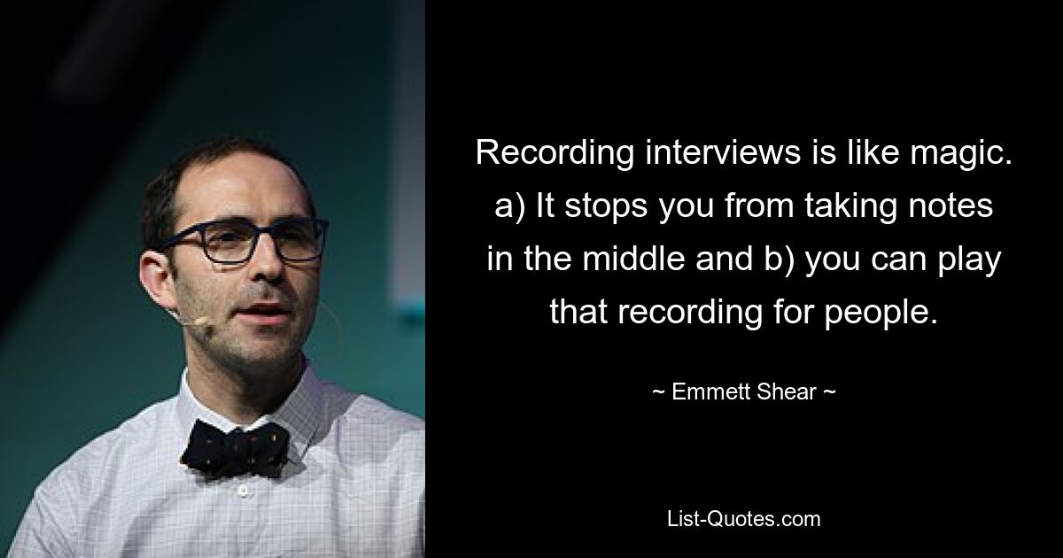 Recording interviews is like magic. a) It stops you from taking notes in the middle and b) you can play that recording for people. — © Emmett Shear