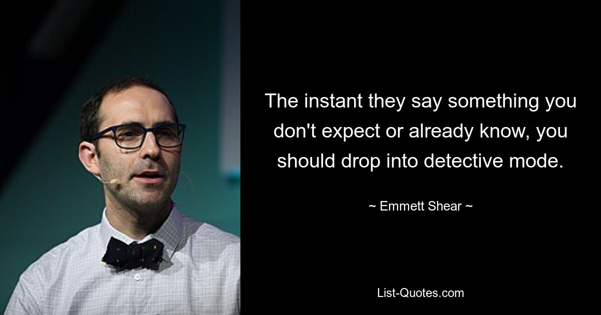 The instant they say something you don't expect or already know, you should drop into detective mode. — © Emmett Shear