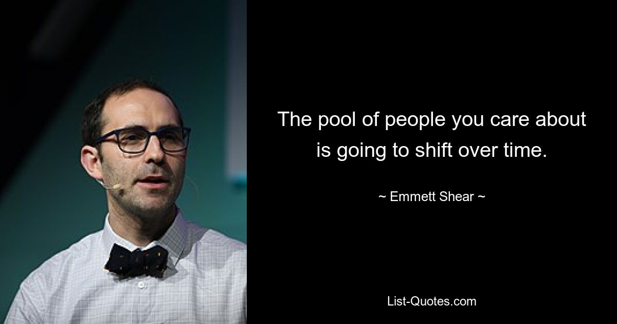 The pool of people you care about is going to shift over time. — © Emmett Shear