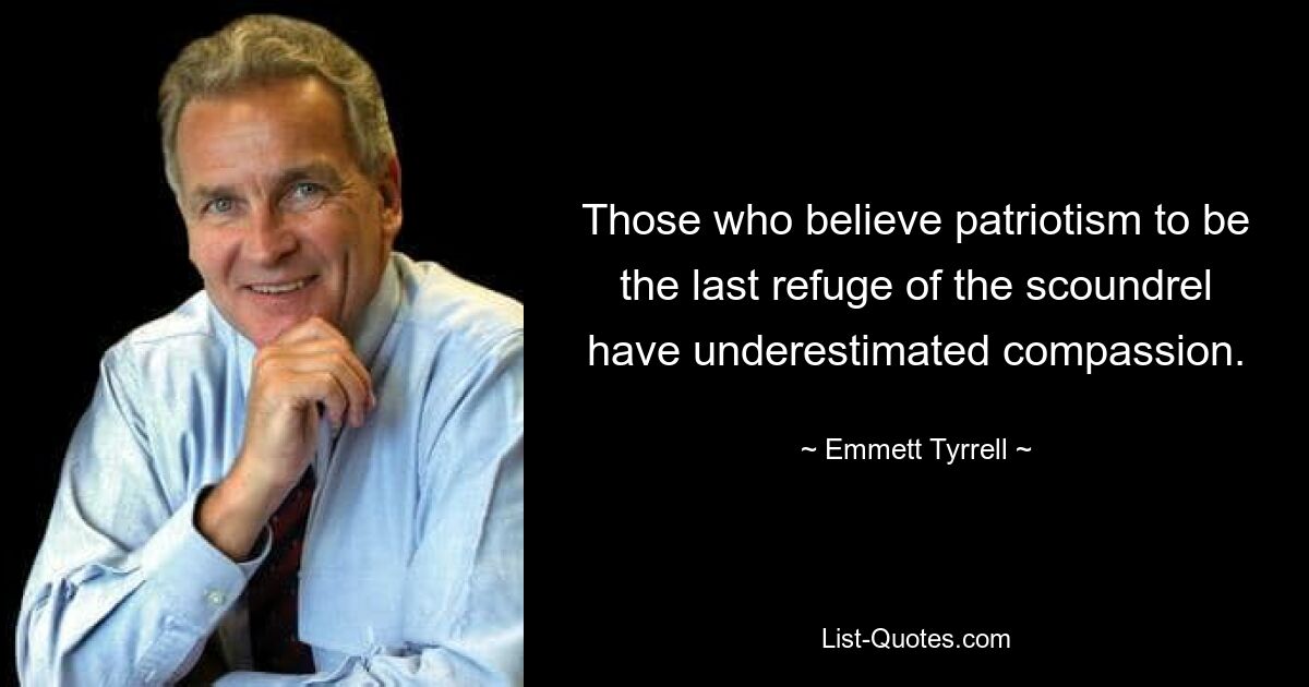 Those who believe patriotism to be the last refuge of the scoundrel have underestimated compassion. — © Emmett Tyrrell