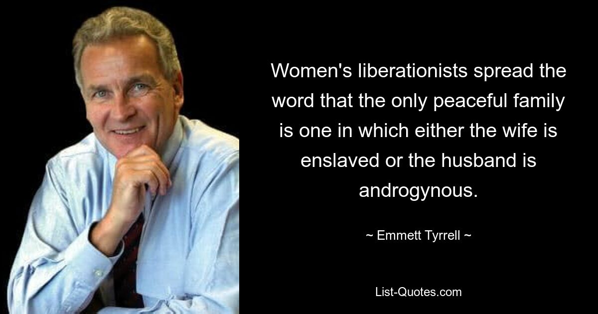 Women's liberationists spread the word that the only peaceful family is one in which either the wife is enslaved or the husband is androgynous. — © Emmett Tyrrell