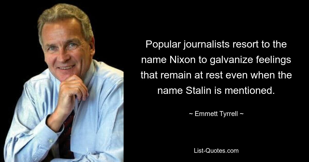 Popular journalists resort to the name Nixon to galvanize feelings that remain at rest even when the name Stalin is mentioned. — © Emmett Tyrrell