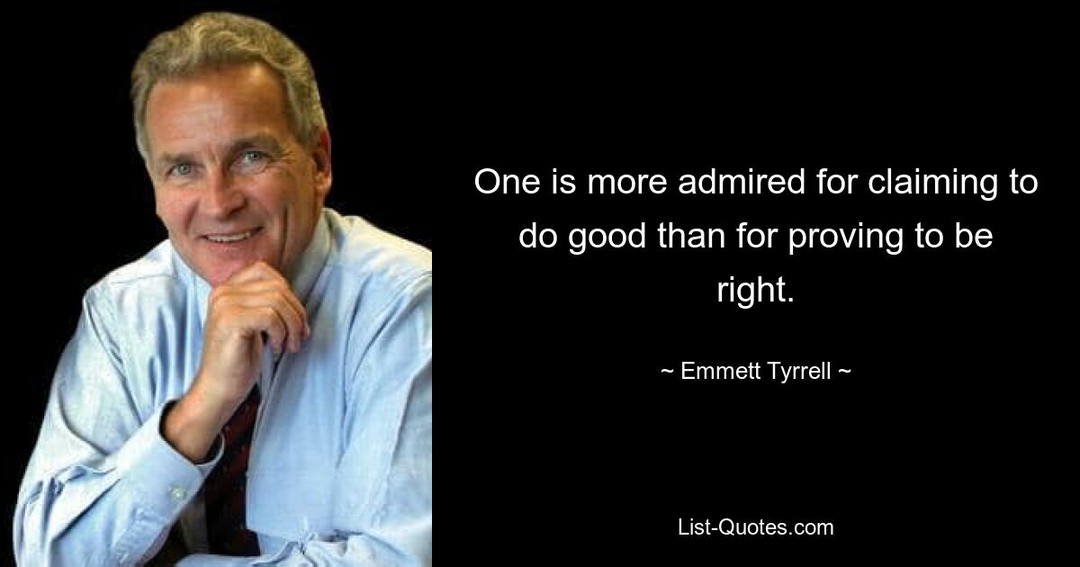 One is more admired for claiming to do good than for proving to be right. — © Emmett Tyrrell